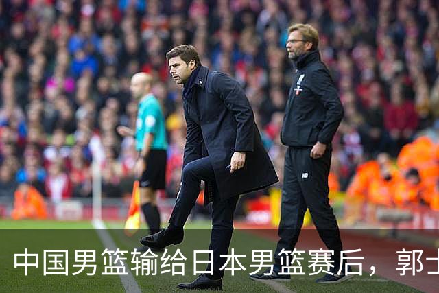 中国男篮输给日本男篮赛后，郭士强说：“这个夏天我们整个中国男篮都非常努力”