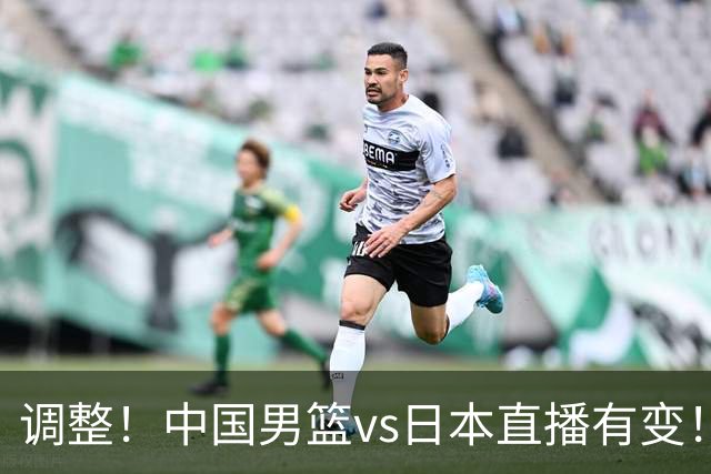 调整！中国男篮vs日本直播有变！CCTV5不直播，晋级面临五重压力